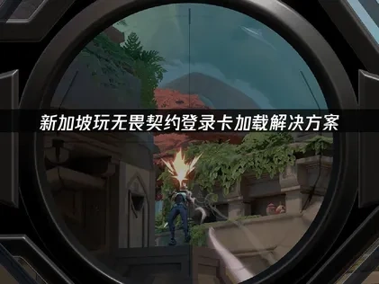新加坡玩无畏契约登录卡加载解决方案！