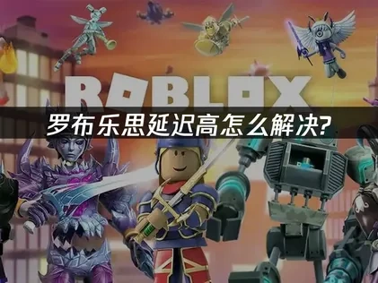 罗布乐思Roblox延迟高怎么解决？UU加速器轻松搞定！