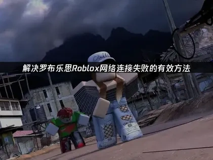 应对罗布乐思Roblox网络连接失败的有效策略：UU加速器及更多方法！