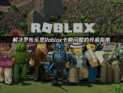 2025年罗布乐思Roblox卡顿问题深度解析与解决策略！