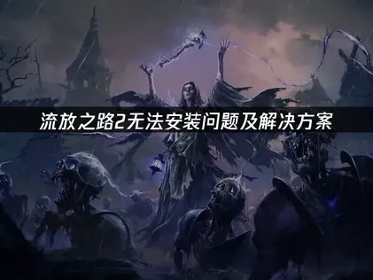 流放之路2无法安装问题高效解决全攻略！