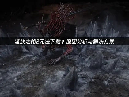 流放之路2下載卡關？問題解析與對策全攻略！