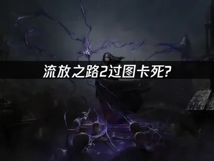 流放之路2过图卡死问题深度解析与解决指南！