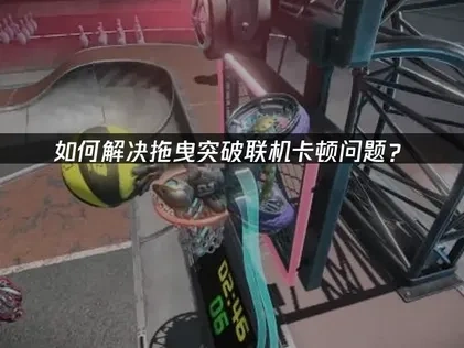 拖曳突破联机卡顿原因解析及优化攻略！