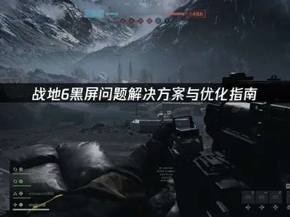 战地6黑屏问题解决方案与优化指南！