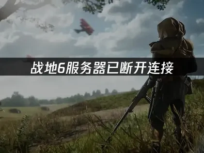 战地6服务器已断开连接问题全面解析与优化方案！