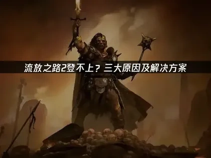 流放之路2登不上？三大原因及解决方案！