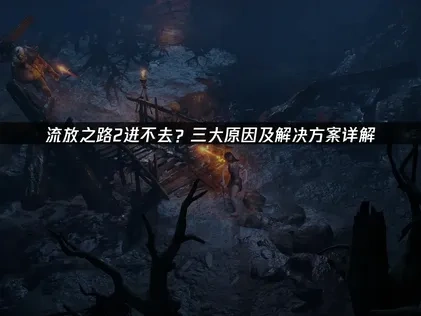 流放之路2进不去？三大原因及解决方案详解！