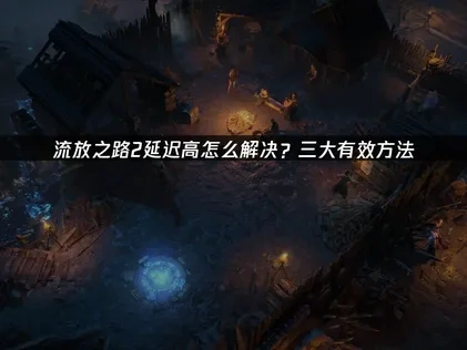 流放之路2延迟高怎么解决？三大有效方法！