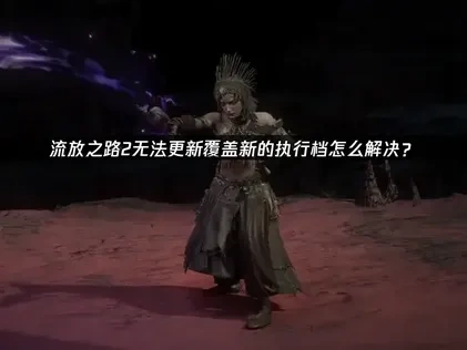 流放之路2无法更新覆盖新的执行档怎么解决？