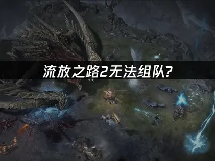 流放之路2无法组队原因及高效解决方案详解！