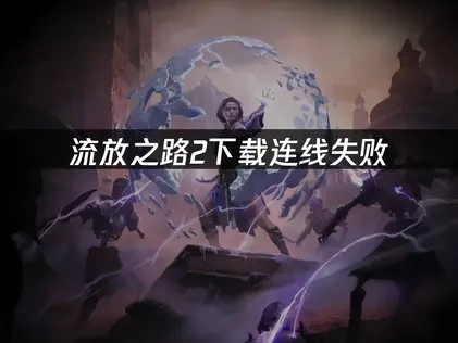 流放之路2下载连线失败的快速解决方案！