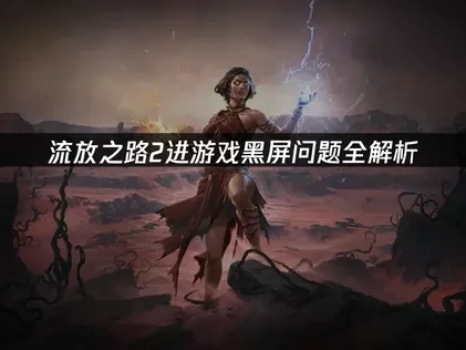 流放之路2进游戏黑屏问题全解析！