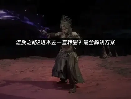 高效应对流放之路2进不去一直转圈故障指南！