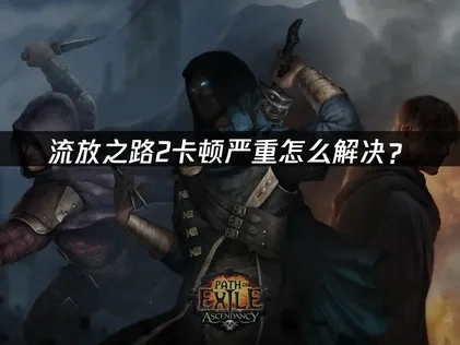 流放之路2卡顿严重怎么解决？