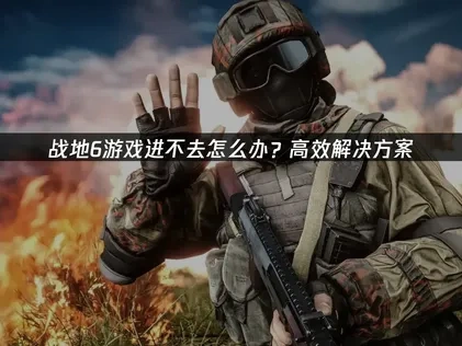 解决战地6游戏进不去的常见障碍与应对方案！
