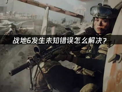 战地6发生未知错误深度解析与应对策略！