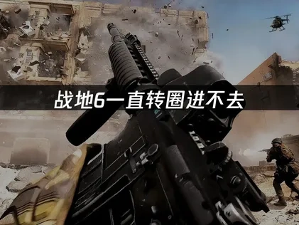 战地6一直转圈进不去的原因与高效解决方案详解！