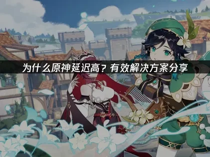 为什么原神延迟高？有效解决方案分享！