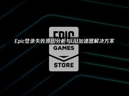 Epic登录失败原因分析与UU加速器解决方案！