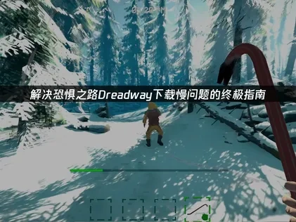 解决恐惧之路Dreadway下载慢问题的终极指南！