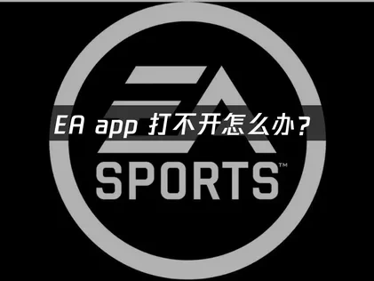 EA App打不开的根本原因与修复策略指南！