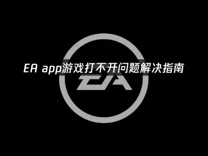 EA App游戏打不开的实用解决方案！