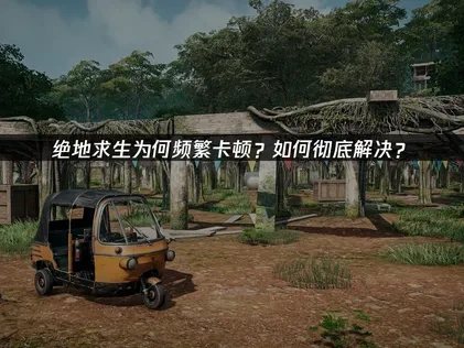 绝地求生卡顿？如何彻底解决？