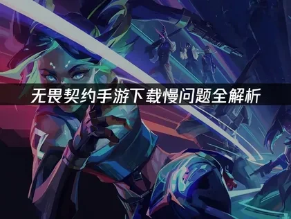 如何解决无畏契约手游下载慢的问题？