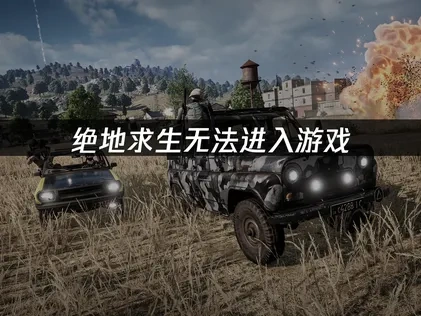 绝地求生无法进入游戏原因解析及高效解决方案！