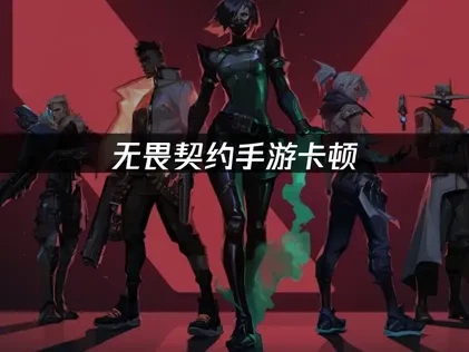 无畏契约手游卡顿问题深度解析及解决方案！