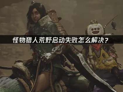 怪物猎人荒野启动失败的原因及处理办法详解！