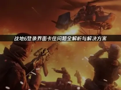 战地6登录界面卡住问题深度解析与解决方案！