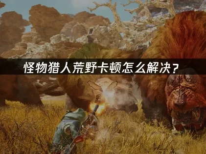 怪物猎人荒野卡顿怎么解决？