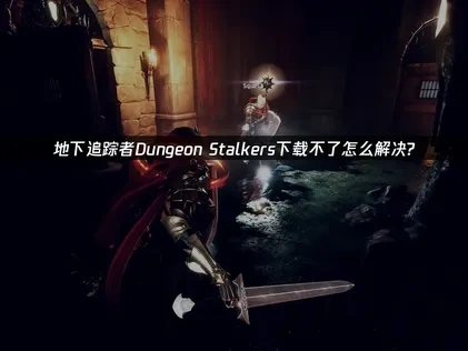 地下追蹤者Dungeon Stalkers無法下載疑難排解與高效解決方案！