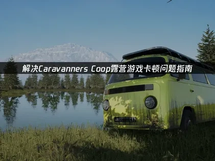 Caravanners Coop Open World Camping卡顿问题解决指南！