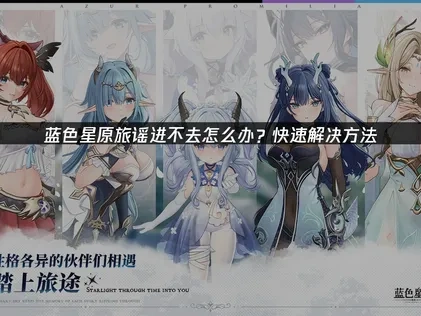 蓝色星原旅谣进不去怎么办？快速解决方法！