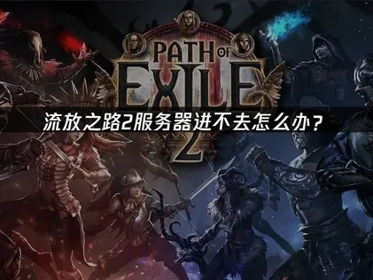 流放之路2服务器进不去怎么办？