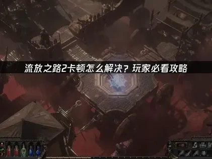 流放之路2卡顿难题的终极应对策略！