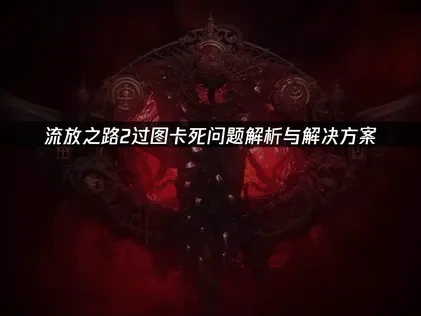 流放之路2过图卡死问题解析与解决方案！