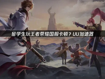留學生打王者榮耀必備！UU加速器讓你暢玩國服不卡頓！