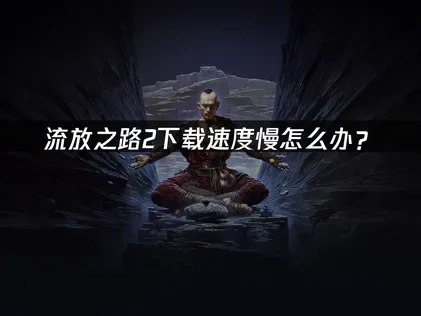 流放之路2下载慢的原因剖析及高效加速解决策略！
