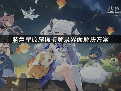 蓝色星原旅谣卡登录界面问题：成因与高效解决策略！