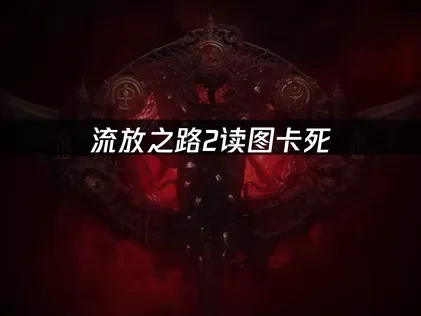 流放之路2读图卡死原因与高效应对策略！