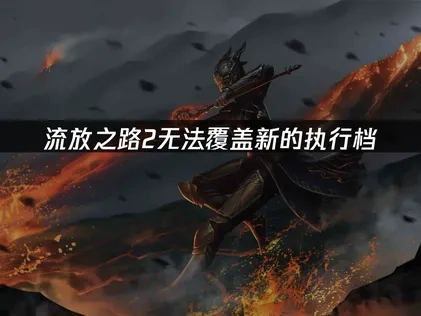 高效应对流放之路2无法覆盖新的执行档的全面指南！