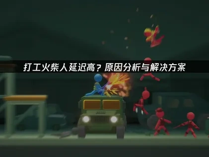 打工火柴人延迟高？原因分析与解决方案！