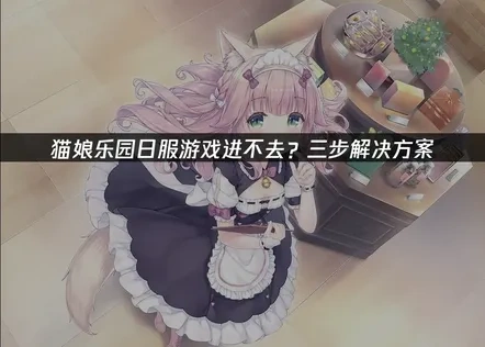 猫娘乐园日服游戏进不去？三步解决方案！