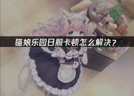 猫娘乐园日服卡顿成因与UU加速器助力全解析！
