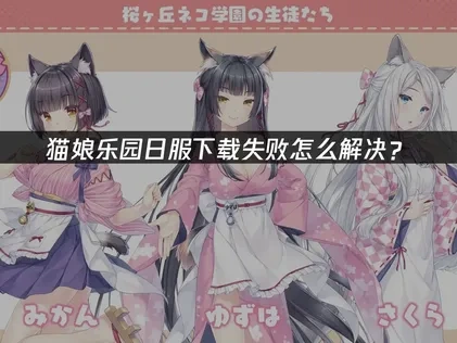猫娘乐园日服下载失败怎么解决？