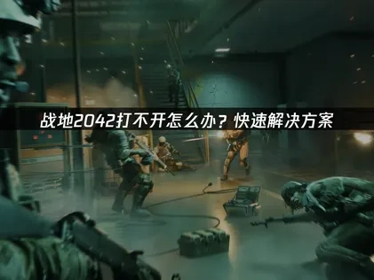 战地2042打不开的深度诊断与解决策略！